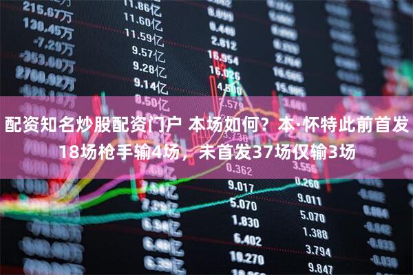 配资知名炒股配资门户 本场如何？本·怀特此前首发18场枪手输4场，未首发37场仅输3场