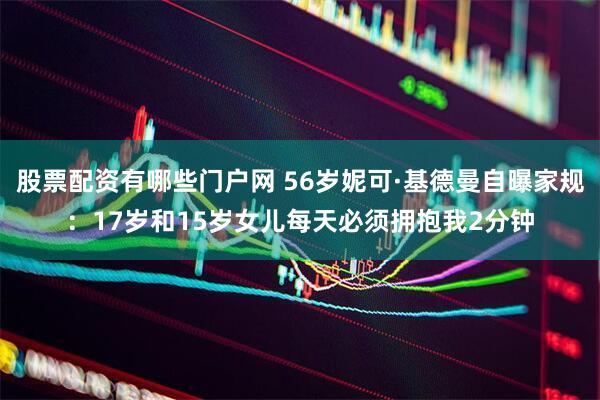 股票配资有哪些门户网 56岁妮可·基德曼自曝家规：17岁和15岁女儿每天必须拥抱我2分钟