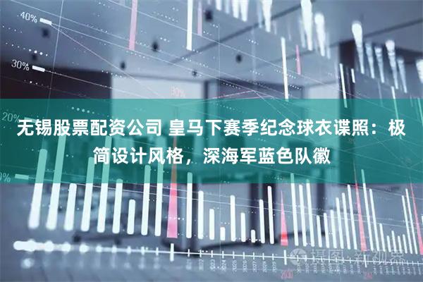 无锡股票配资公司 皇马下赛季纪念球衣谍照：极简设计风格，深海军蓝色队徽