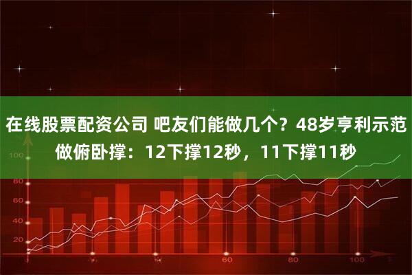 在线股票配资公司 吧友们能做几个？48岁亨利示范做俯卧撑：12下撑12秒，11下撑11秒