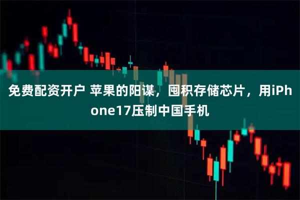 免费配资开户 苹果的阳谋，囤积存储芯片，用iPhone17压制中国手机