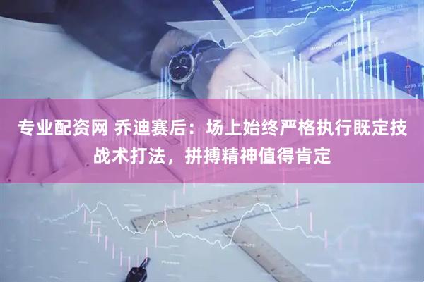 专业配资网 乔迪赛后：场上始终严格执行既定技战术打法，拼搏精神值得肯定