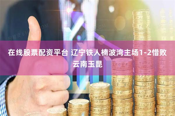 在线股票配资平台 辽宁铁人楠波湾主场1-2惜败云南玉昆
