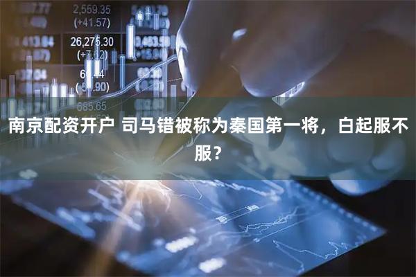 南京配资开户 司马错被称为秦国第一将，白起服不服？