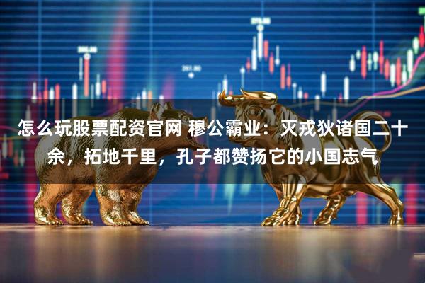 怎么玩股票配资官网 穆公霸业：灭戎狄诸国二十余，拓地千里，孔子都赞扬它的小国志气