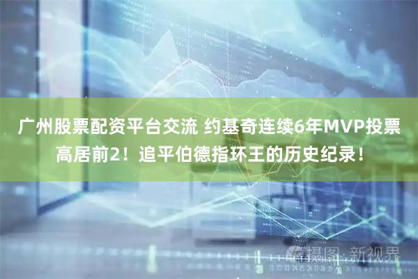 广州股票配资平台交流 约基奇连续6年MVP投票高居前2！追平伯德指环王的历史纪录！