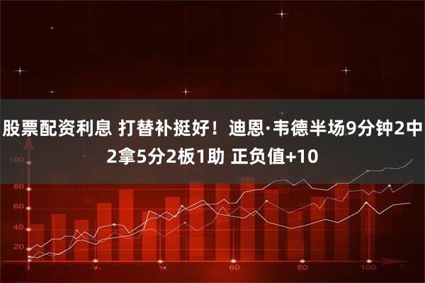 股票配资利息 打替补挺好！迪恩·韦德半场9分钟2中2拿5分2板1助 正负值+10