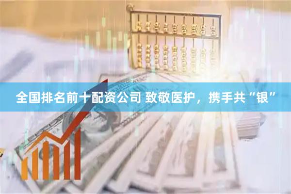 全国排名前十配资公司 致敬医护，携手共“银”