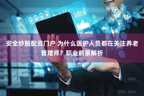 安全炒股配资门户 为什么医护人员都在关注养老管理师？职业前景解析