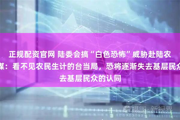 正规配资官网 陆委会搞“白色恐怖”威胁赴陆农民，台媒：看不见农民生计的台当局，恐将逐渐失去基层民众的认同