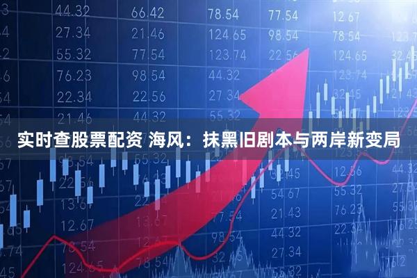 实时查股票配资 海风：抹黑旧剧本与两岸新变局