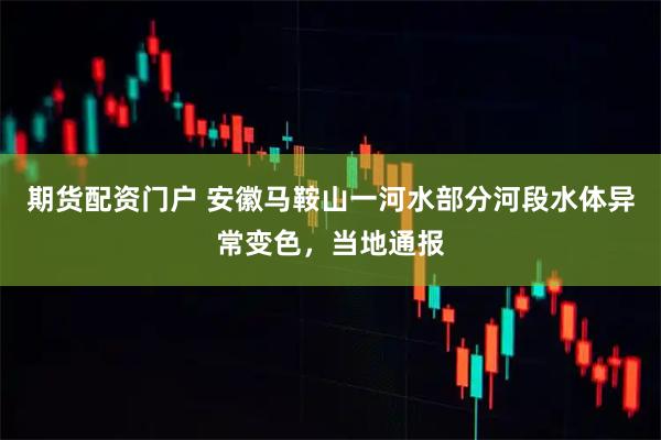期货配资门户 安徽马鞍山一河水部分河段水体异常变色，当地通报