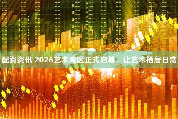 配资资讯 2026艺术湾区正式启幕，让艺术栖居日常