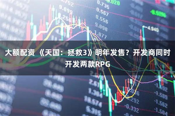 大额配资 《天国：拯救3》明年发售？开发商同时开发两款RPG