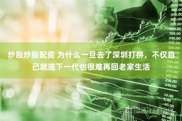 炒股炒股配资 为什么一旦去了深圳打拼，不仅自己就连下一代也很难再回老家生活
