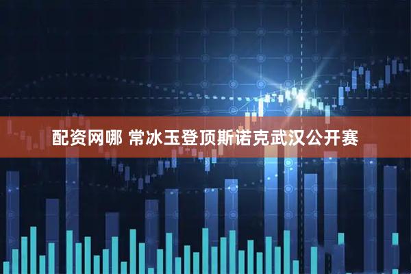 配资网哪 常冰玉登顶斯诺克武汉公开赛