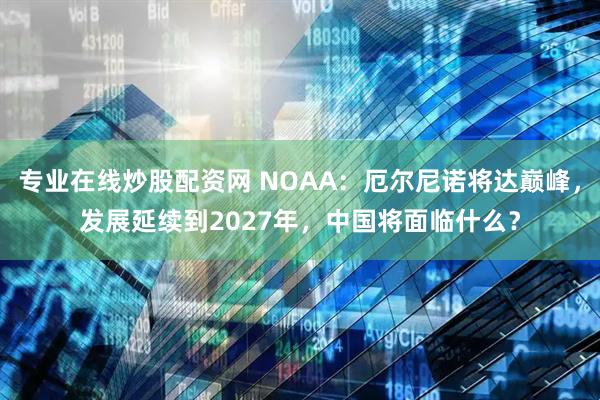 专业在线炒股配资网 NOAA：厄尔尼诺将达巅峰，发展延续到2027年，中国将面临什么？