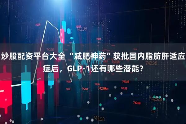 炒股配资平台大全 “减肥神药”获批国内脂肪肝适应症后，GLP-1还有哪些潜能？